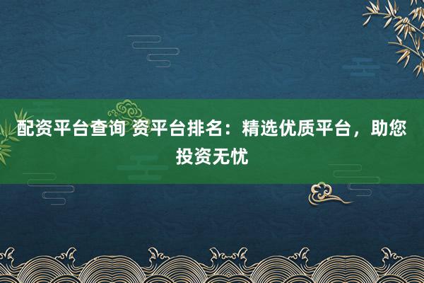 配资平台查询 资平台排名：精选优质平台，助您投资无忧