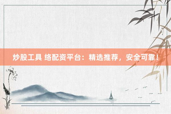 炒股工具 络配资平台：精选推荐，安全可靠！