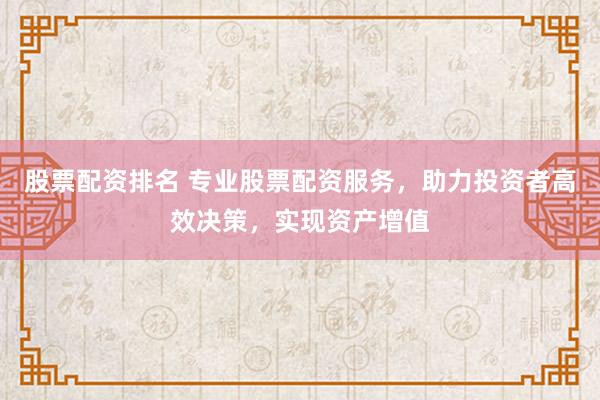 股票配资排名 专业股票配资服务,助力投资者高效决策,实现资产增值