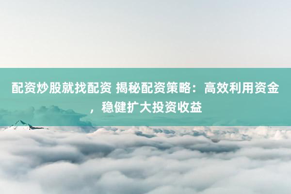 配资炒股就找配资 揭秘配资策略：高效利用资金，稳健扩大投资收益