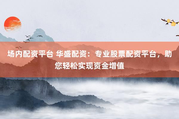 场内配资平台 华盛配资：专业股票配资平台，助您轻松实现资金增值