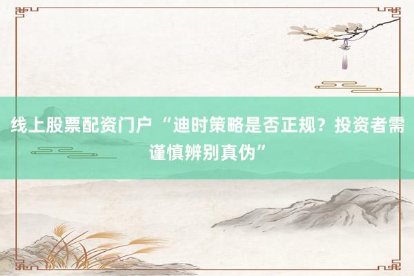线上股票配资门户 “迪时策略是否正规？投资者需谨慎辨别真伪”