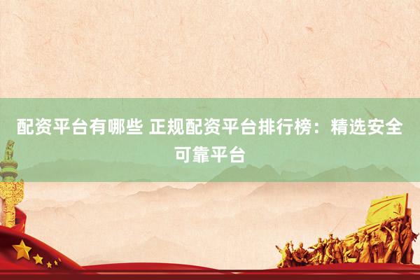 配资平台有哪些 正规配资平台排行榜：精选安全可靠平台