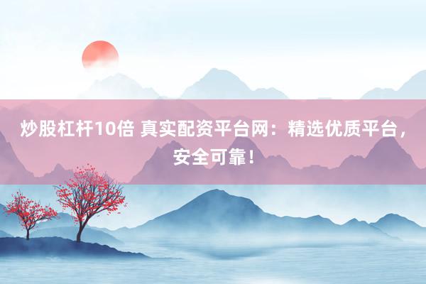 炒股杠杆10倍 真实配资平台网：精选优质平台，安全可靠！