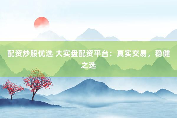 配资炒股优选 大实盘配资平台：真实交易，稳健之选