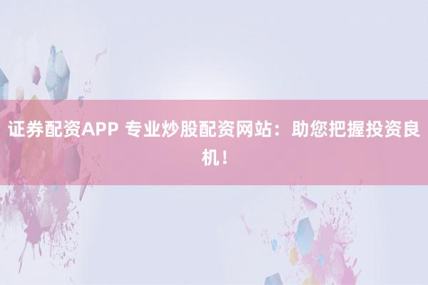 证券配资APP 专业炒股配资网站：助您把握投资良机！