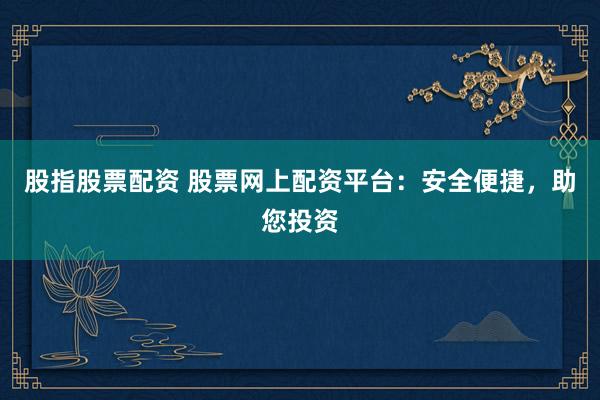 股指股票配资 股票网上配资平台：安全便捷，助您投资