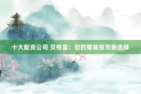 十大配资公司 贝格富：您的智能投资新选择
