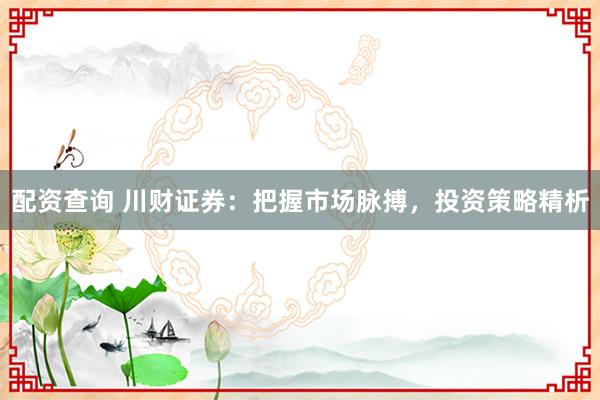 配资查询 川财证券：把握市场脉搏，投资策略精析