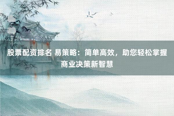 股票配资排名 易策略：简单高效，助您轻松掌握商业决策新智慧