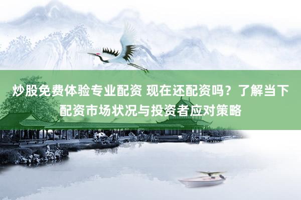 炒股免费体验专业配资 现在还配资吗？了解当下配资市场状况与投资者应对策略