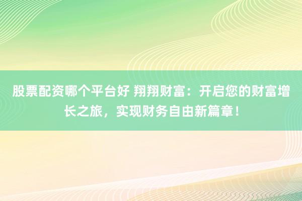 股票配资哪个平台好 翔翔财富：开启您的财富增长之旅，实现财务自由新篇章！