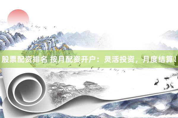 股票配资排名 按月配资开户：灵活投资，月度结算！