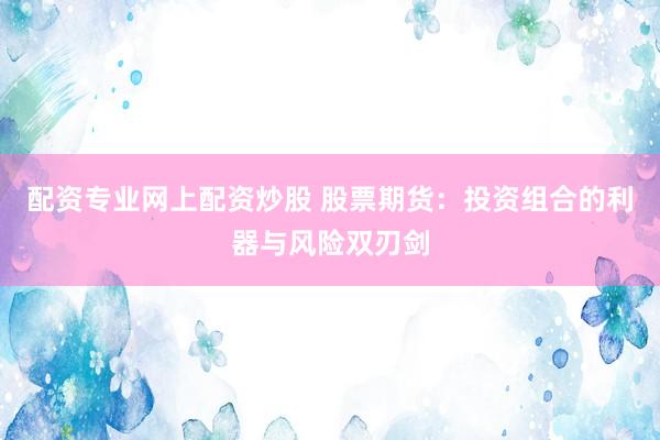 配资专业网上配资炒股 股票期货：投资组合的利器与风险双刃剑