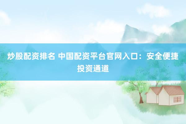 炒股配资排名 中国配资平台官网入口：安全便捷投资通道