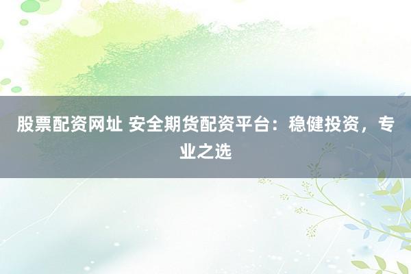 股票配资网址 安全期货配资平台：稳健投资，专业之选