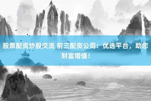 股票配资炒股交流 前三配资公司:优选平台,助您财富增值!