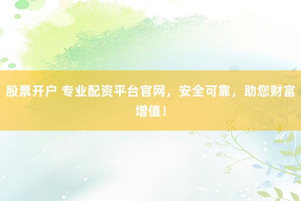 股票开户 专业配资平台官网,安全可靠,助您财富增值!