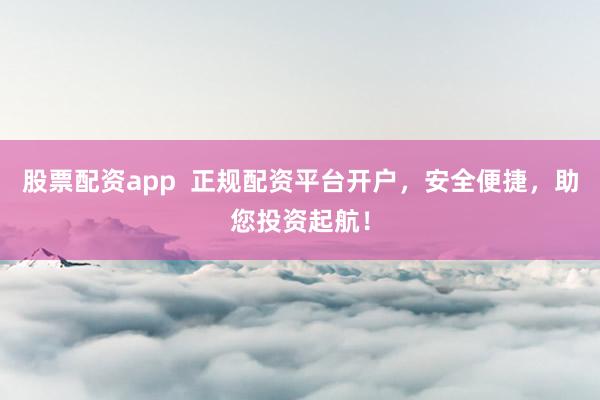 股票配资app  正规配资平台开户，安全便捷，助您投资起航！