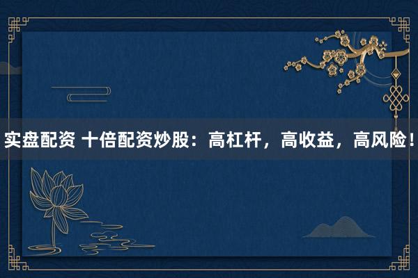 实盘配资 十倍配资炒股:高杠杆,高收益,高风险!