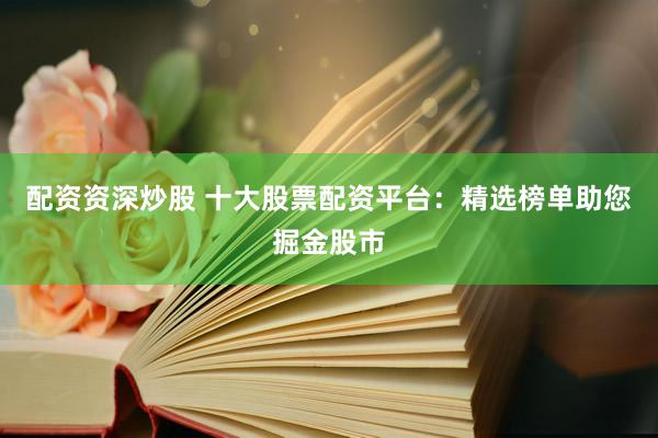 配资资深炒股 十大股票配资平台:精选榜单助您掘金股市
