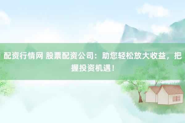 配资行情网 股票配资公司：助您轻松放大收益，把握投资机遇！