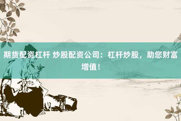 期货配资杠杆 炒股配资公司：杠杆炒股，助您财富增值！