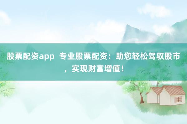 股票配资app  专业股票配资：助您轻松驾驭股市，实现财富增值！