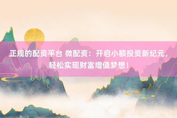 正规的配资平台 微配资：开启小额投资新纪元，轻松实现财富增值梦想！