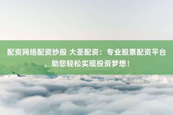 配资网络配资炒股 大圣配资：专业股票配资平台，助您轻松实现投资梦想！