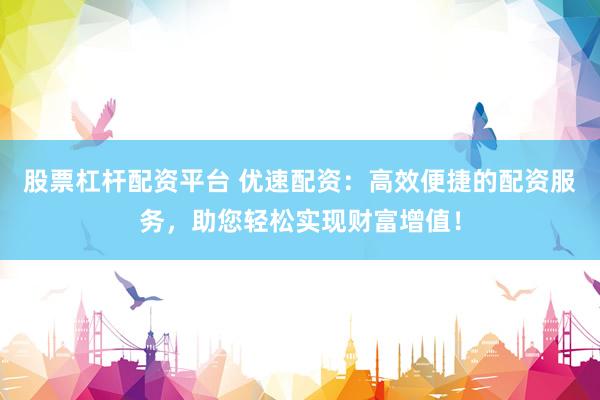 股票杠杆配资平台 优速配资：高效便捷的配资服务，助您轻松实现财富增值！