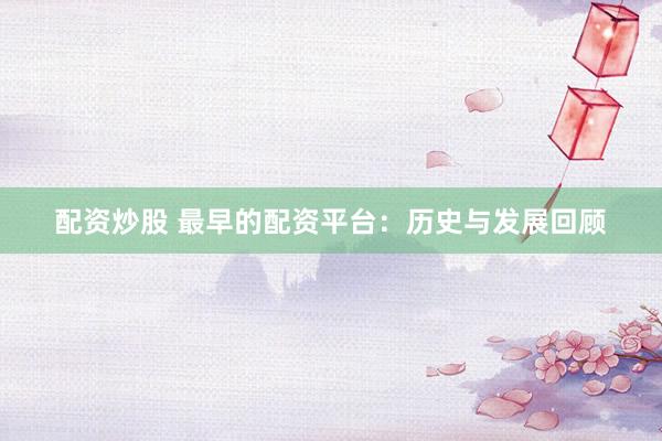 配资炒股 最早的配资平台:历史与发展回顾