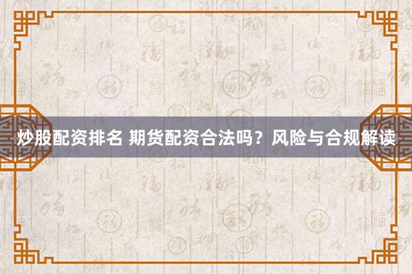 炒股配资排名 期货配资合法吗？风险与合规解读