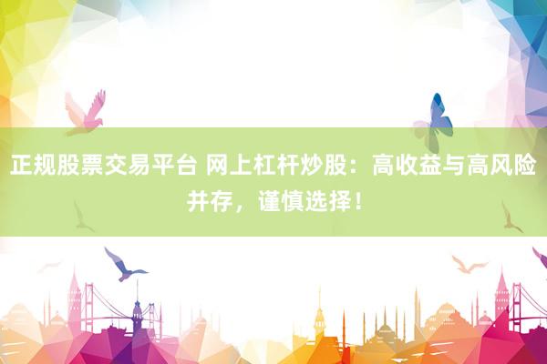 正规股票交易平台 网上杠杆炒股：高收益与高风险并存，谨慎选择！