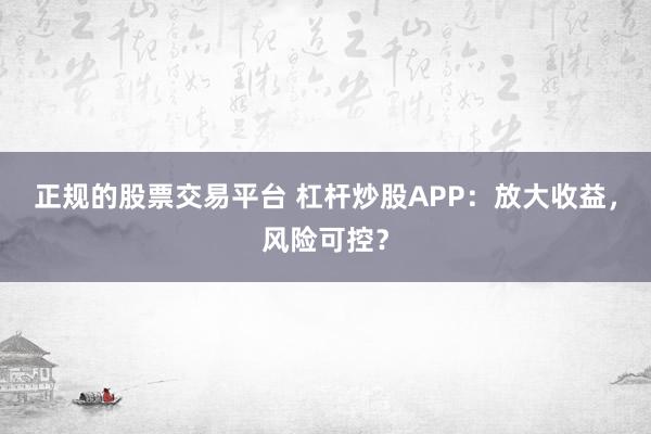 正规的股票交易平台 杠杆炒股APP：放大收益，风险可控？