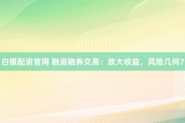 白银配资官网 融资融券交易：放大收益，风险几何？