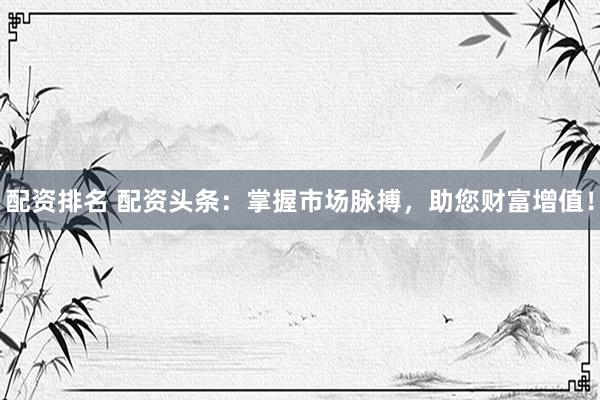 配资排名 配资头条：掌握市场脉搏，助您财富增值！