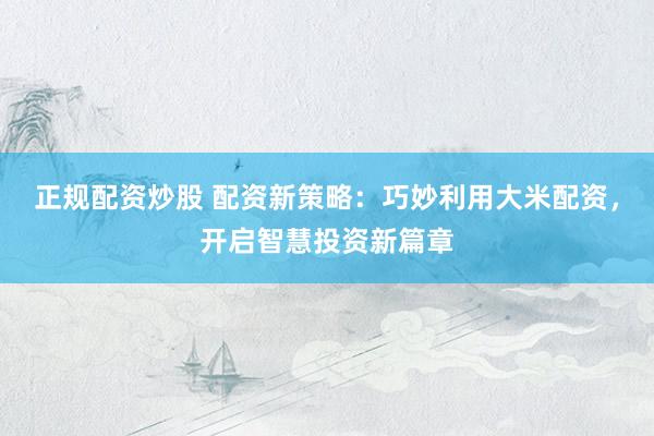 正规配资炒股 配资新策略:巧妙利用大米配资,开启智慧投资新篇章