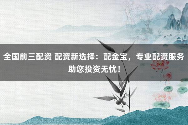 全国前三配资 配资新选择:配金宝,专业配资服务助您投资无忧!