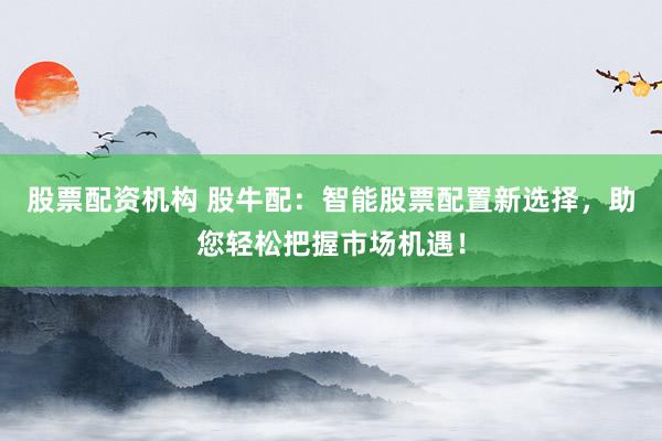股票配资机构 股牛配:智能股票配置新选择,助您轻松把握市场机遇!