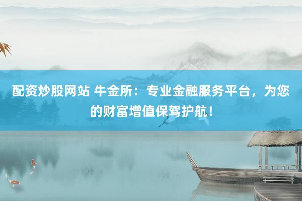 配资炒股网站 牛金所:专业金融服务平台,为您的财富增值保驾护航!