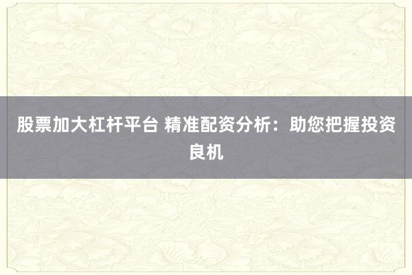 股票加大杠杆平台 精准配资分析：助您把握投资良机