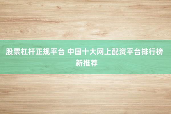 股票杠杆正规平台 中国十大网上配资平台排行榜  新推荐