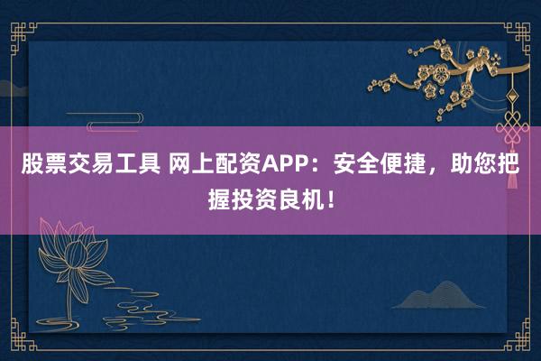股票交易工具 网上配资APP:安全便捷,助您把握投资良机!