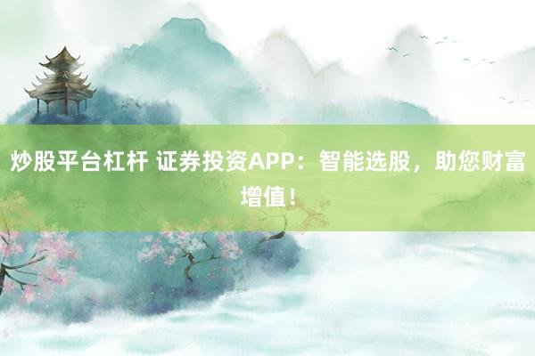 炒股平台杠杆 证券投资APP：智能选股，助您财富增值！