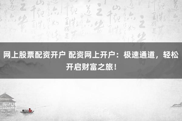 网上股票配资开户 配资网上开户：极速通道，轻松开启财富之旅！