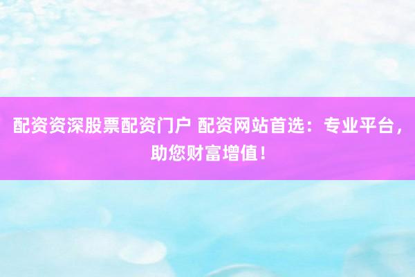 配资资深股票配资门户 配资网站首选:专业平台,助您财富增值!