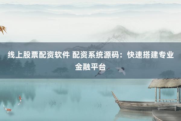 线上股票配资软件 配资系统源码：快速搭建专业金融平台