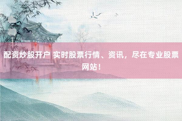 配资炒股开户 实时股票行情、资讯，尽在专业股票网站！
