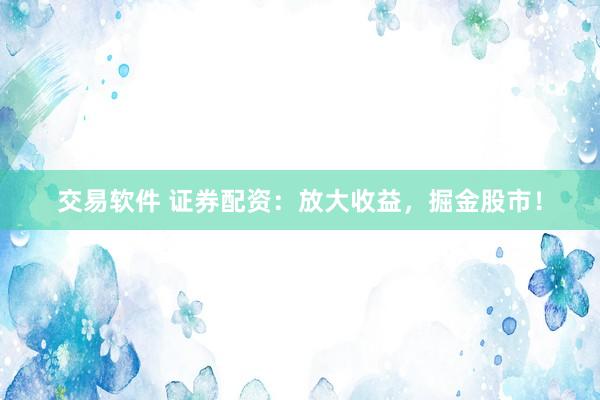 交易软件 证券配资：放大收益，掘金股市！